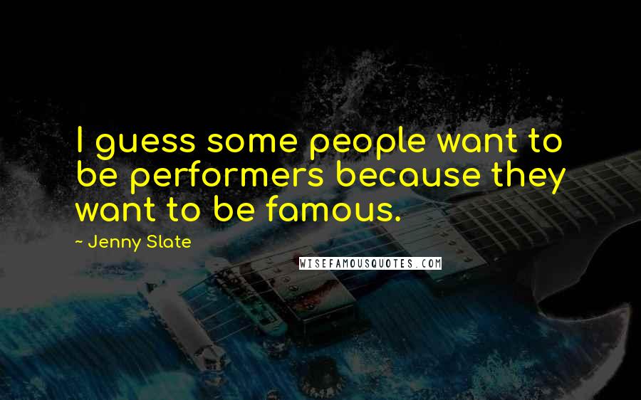 Jenny Slate Quotes: I guess some people want to be performers because they want to be famous.