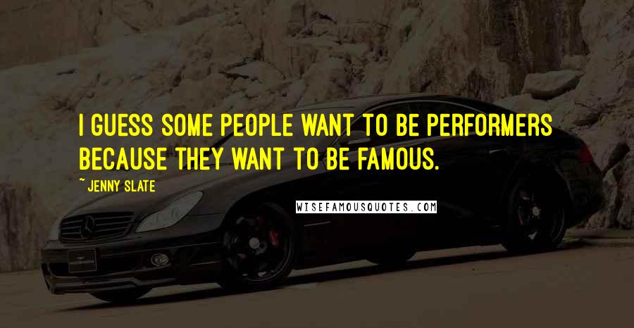 Jenny Slate Quotes: I guess some people want to be performers because they want to be famous.