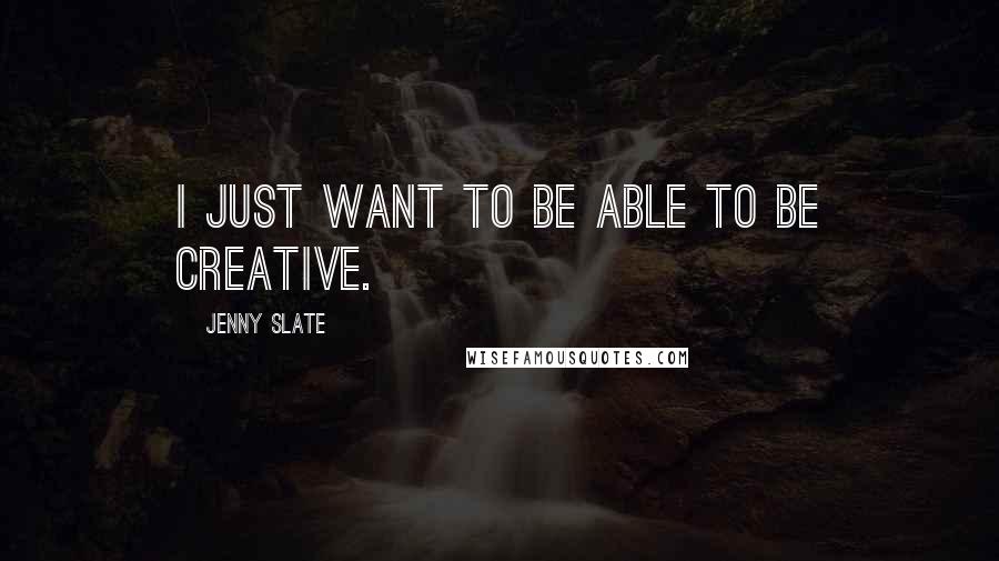 Jenny Slate Quotes: I just want to be able to be creative.