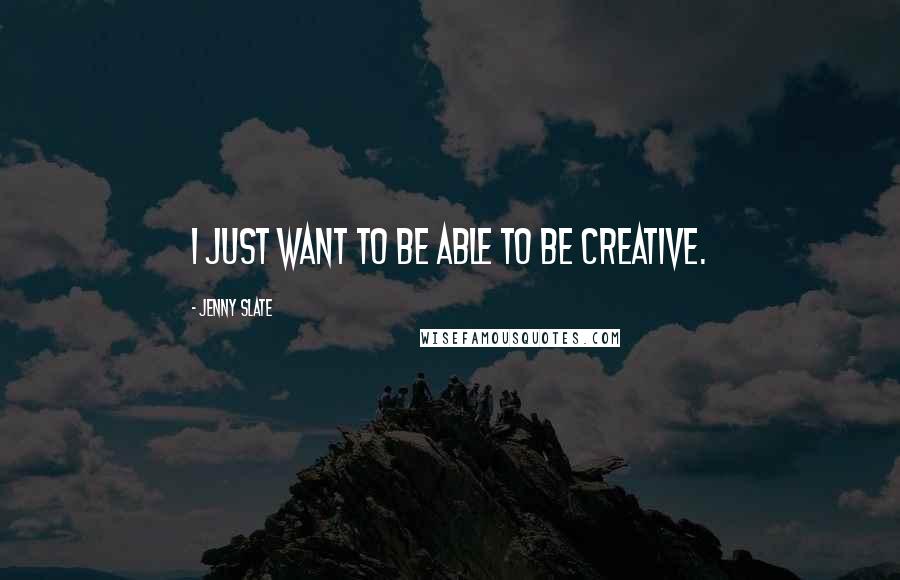 Jenny Slate Quotes: I just want to be able to be creative.