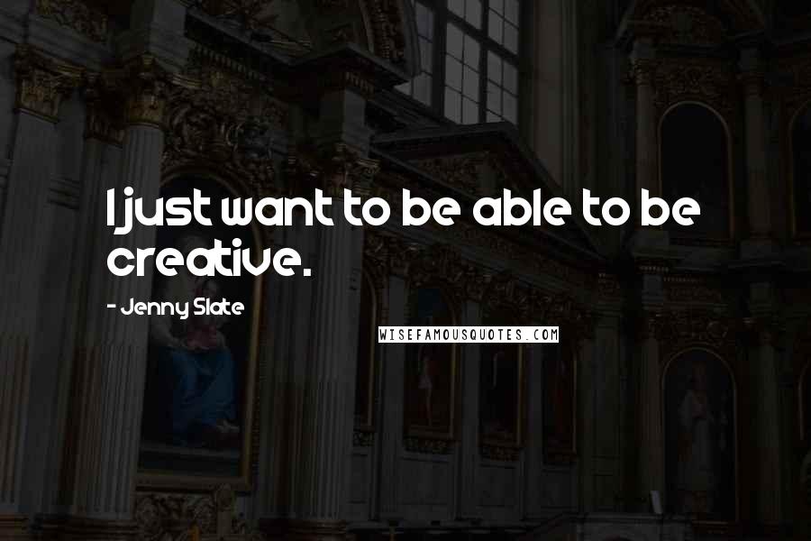 Jenny Slate Quotes: I just want to be able to be creative.