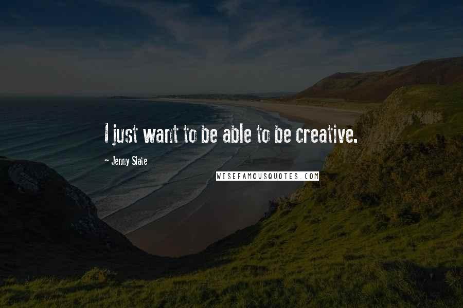 Jenny Slate Quotes: I just want to be able to be creative.
