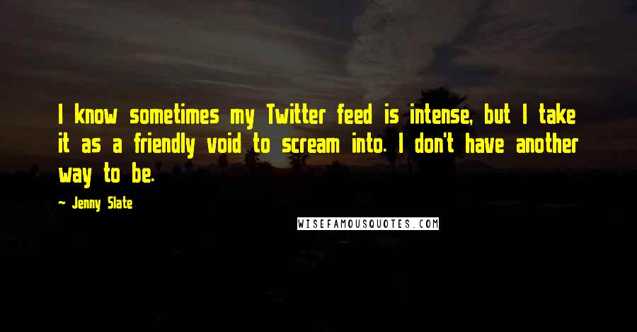 Jenny Slate Quotes: I know sometimes my Twitter feed is intense, but I take it as a friendly void to scream into. I don't have another way to be.