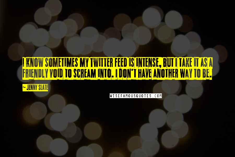 Jenny Slate Quotes: I know sometimes my Twitter feed is intense, but I take it as a friendly void to scream into. I don't have another way to be.