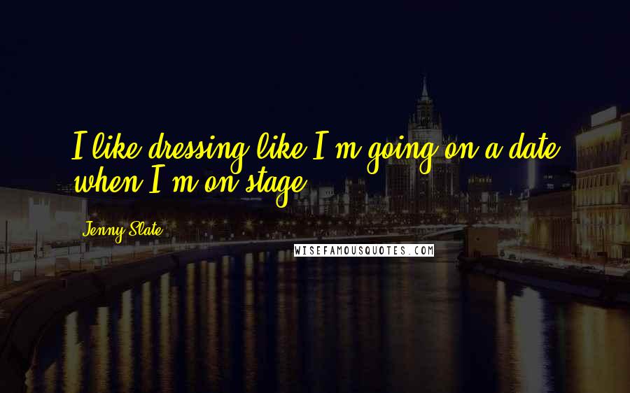 Jenny Slate Quotes: I like dressing like I'm going on a date when I'm on stage.