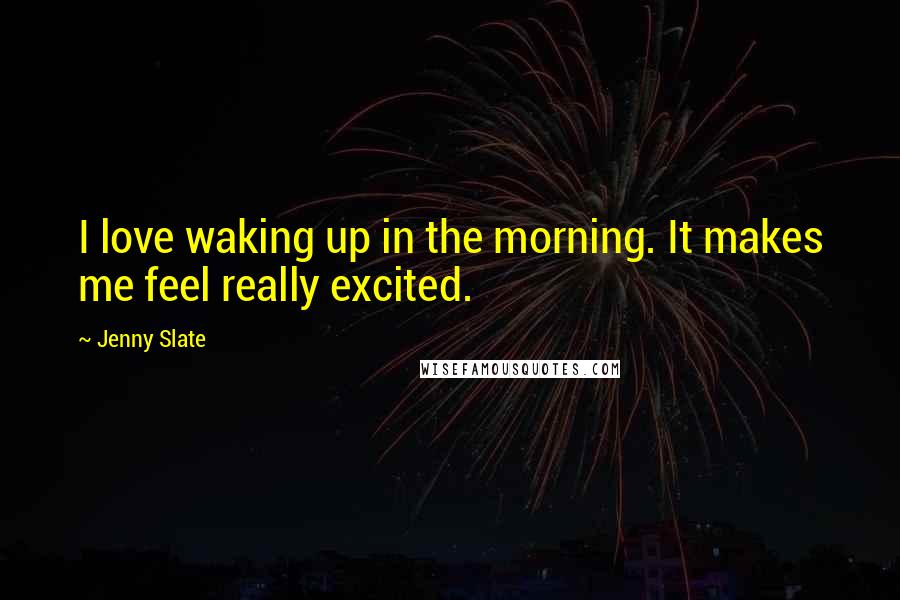 Jenny Slate Quotes: I love waking up in the morning. It makes me feel really excited.