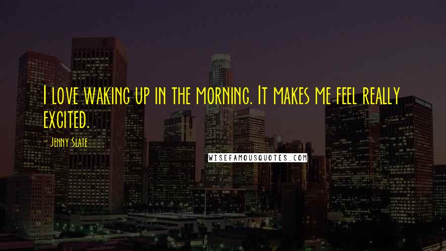 Jenny Slate Quotes: I love waking up in the morning. It makes me feel really excited.