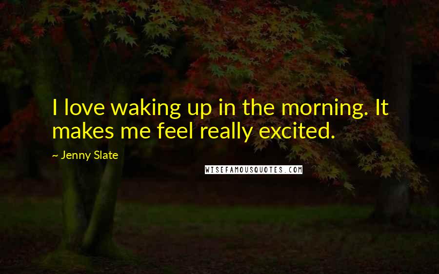 Jenny Slate Quotes: I love waking up in the morning. It makes me feel really excited.