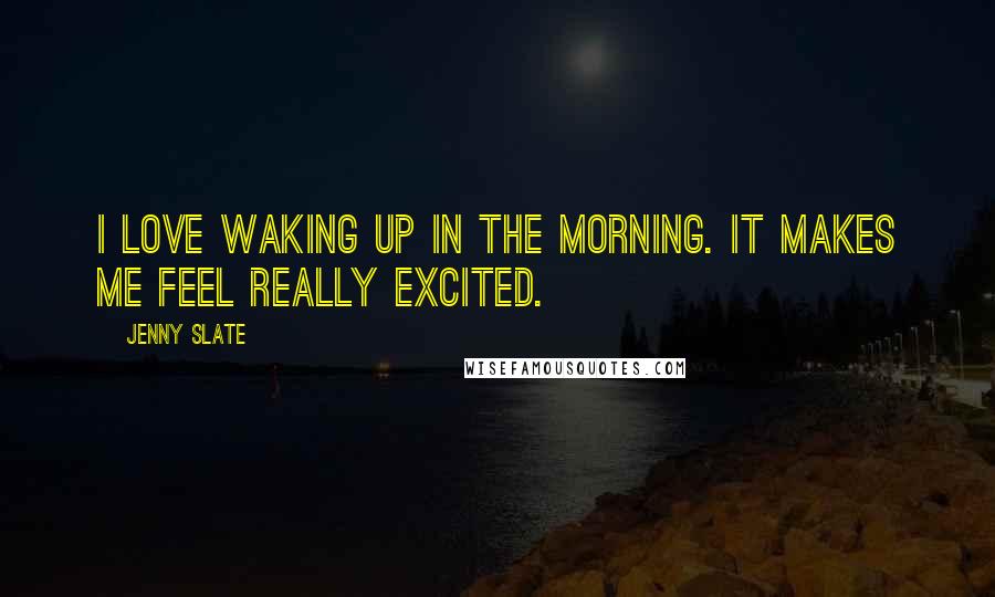 Jenny Slate Quotes: I love waking up in the morning. It makes me feel really excited.