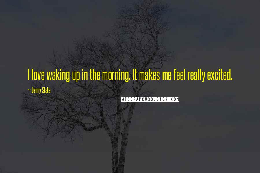 Jenny Slate Quotes: I love waking up in the morning. It makes me feel really excited.