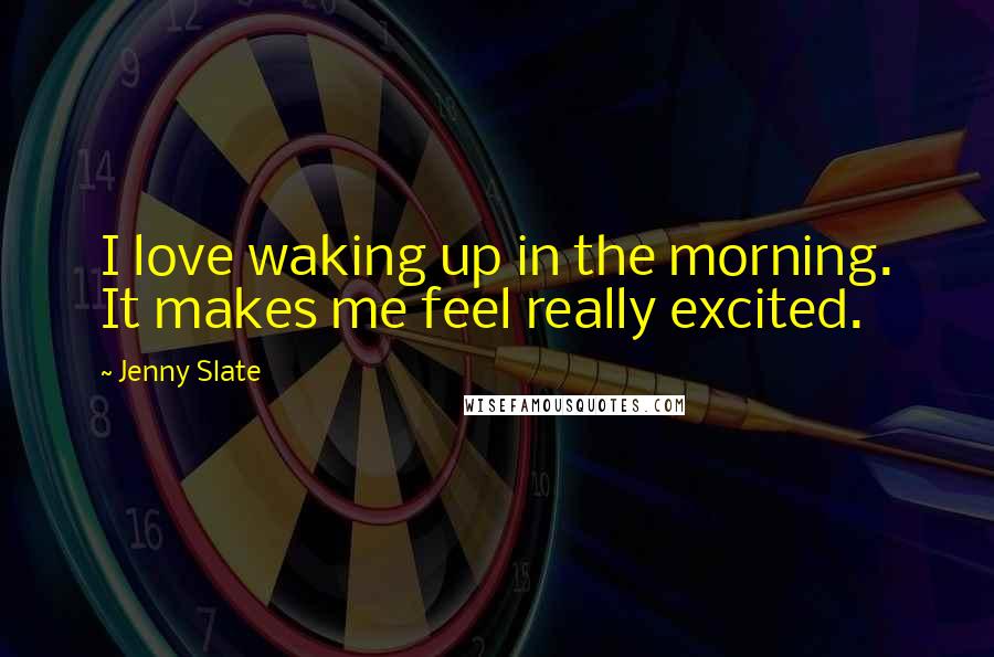 Jenny Slate Quotes: I love waking up in the morning. It makes me feel really excited.