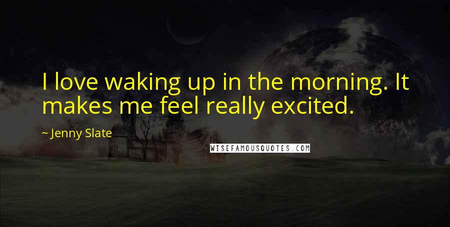 Jenny Slate Quotes: I love waking up in the morning. It makes me feel really excited.