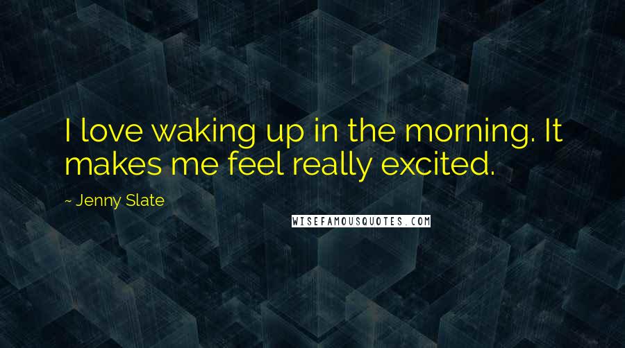 Jenny Slate Quotes: I love waking up in the morning. It makes me feel really excited.