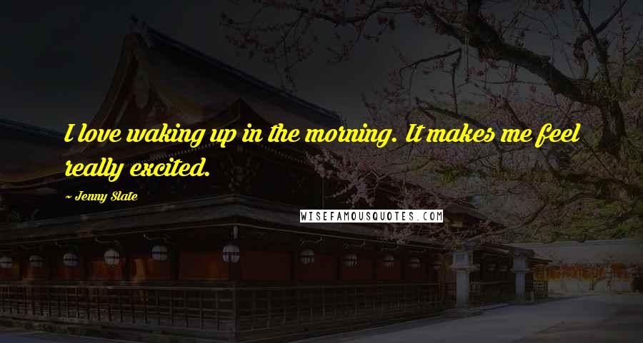 Jenny Slate Quotes: I love waking up in the morning. It makes me feel really excited.