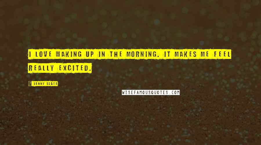 Jenny Slate Quotes: I love waking up in the morning. It makes me feel really excited.