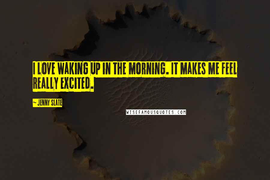 Jenny Slate Quotes: I love waking up in the morning. It makes me feel really excited.