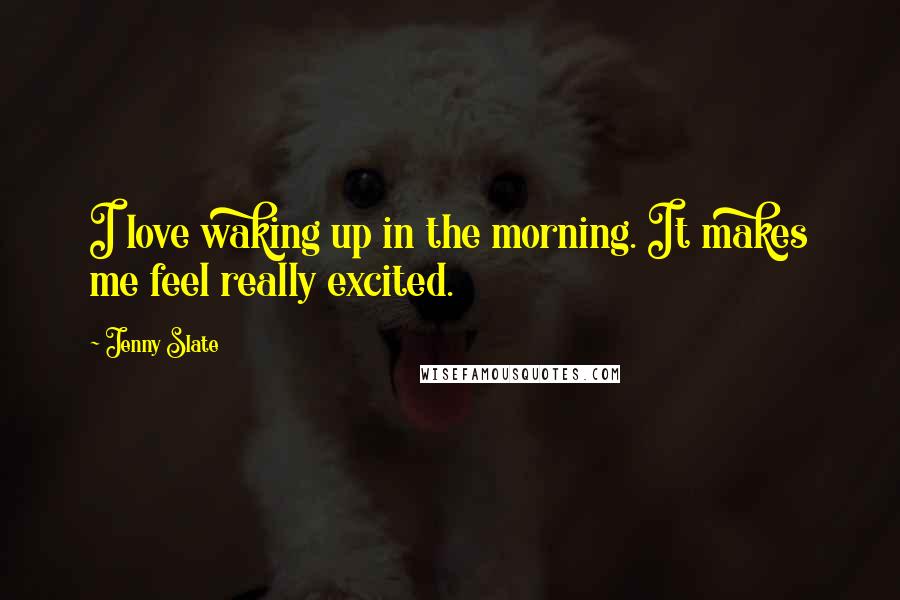 Jenny Slate Quotes: I love waking up in the morning. It makes me feel really excited.