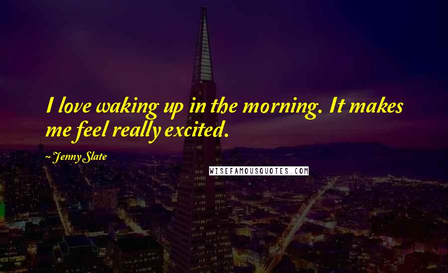 Jenny Slate Quotes: I love waking up in the morning. It makes me feel really excited.