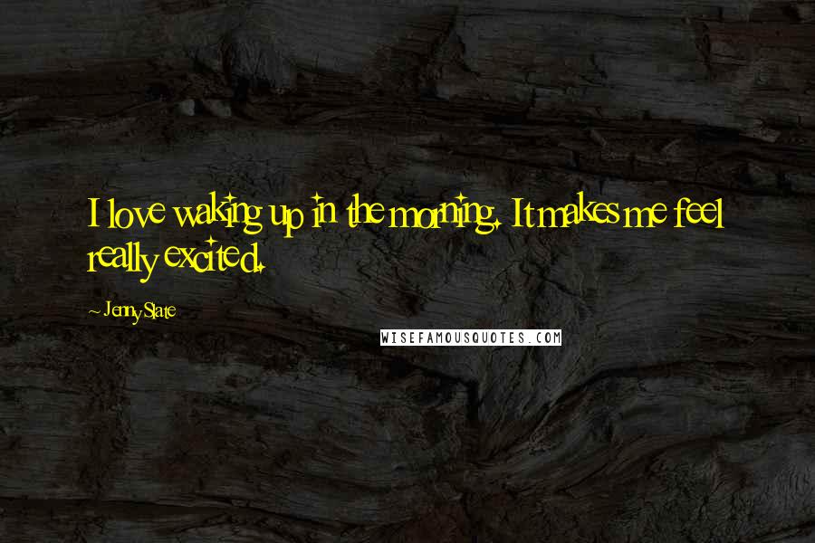 Jenny Slate Quotes: I love waking up in the morning. It makes me feel really excited.