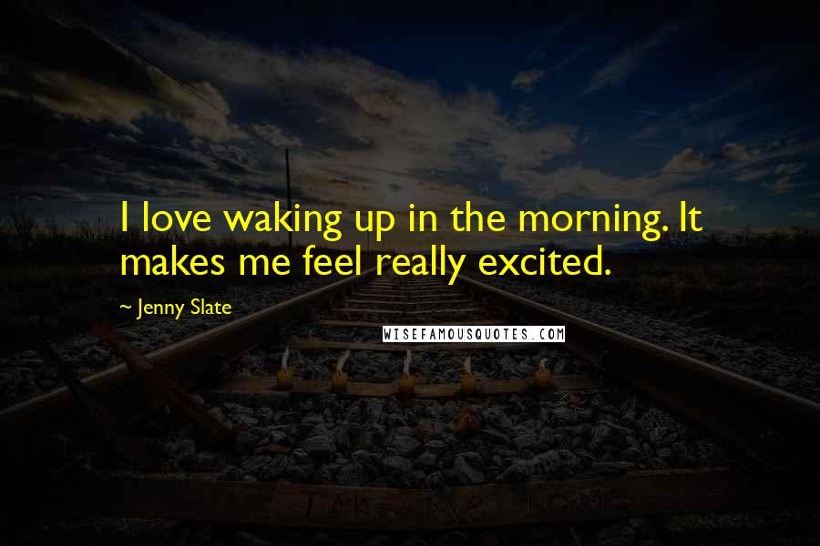 Jenny Slate Quotes: I love waking up in the morning. It makes me feel really excited.