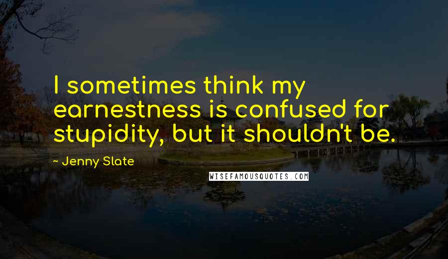 Jenny Slate Quotes: I sometimes think my earnestness is confused for stupidity, but it shouldn't be.