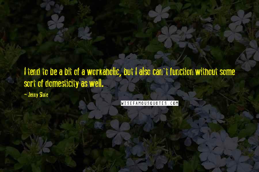 Jenny Slate Quotes: I tend to be a bit of a workaholic, but I also can't function without some sort of domesticity as well.