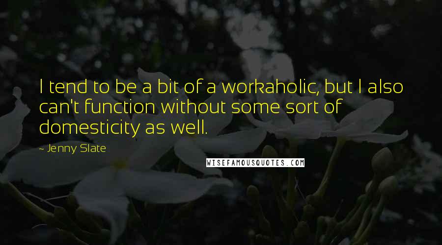 Jenny Slate Quotes: I tend to be a bit of a workaholic, but I also can't function without some sort of domesticity as well.