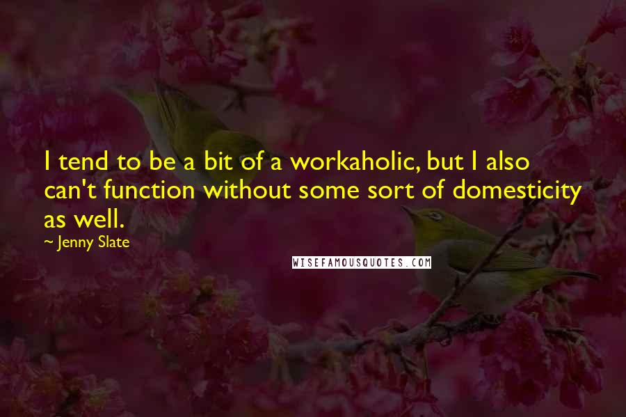 Jenny Slate Quotes: I tend to be a bit of a workaholic, but I also can't function without some sort of domesticity as well.