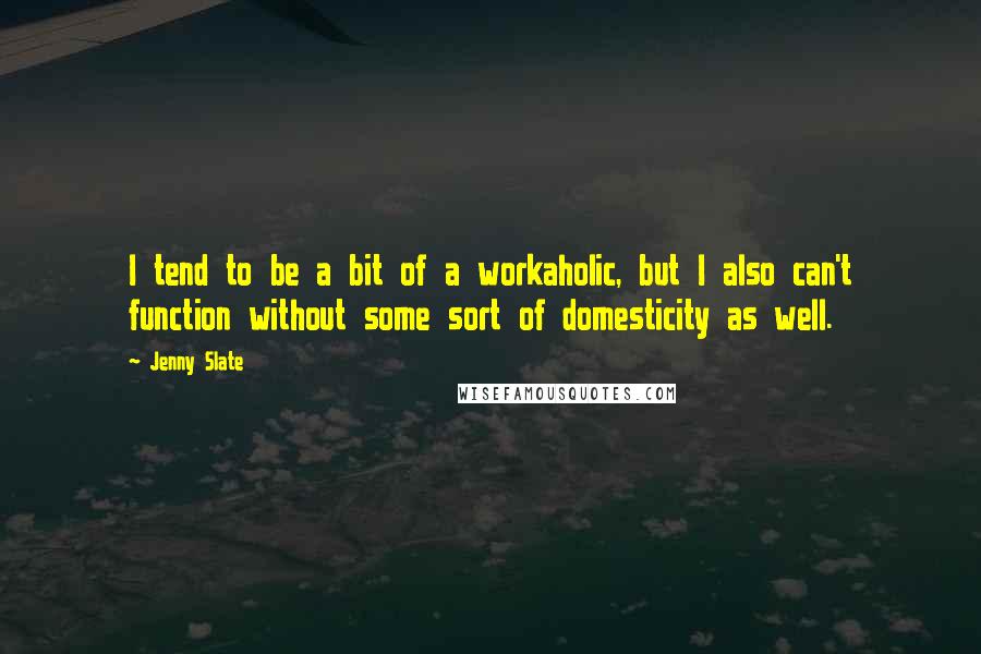 Jenny Slate Quotes: I tend to be a bit of a workaholic, but I also can't function without some sort of domesticity as well.