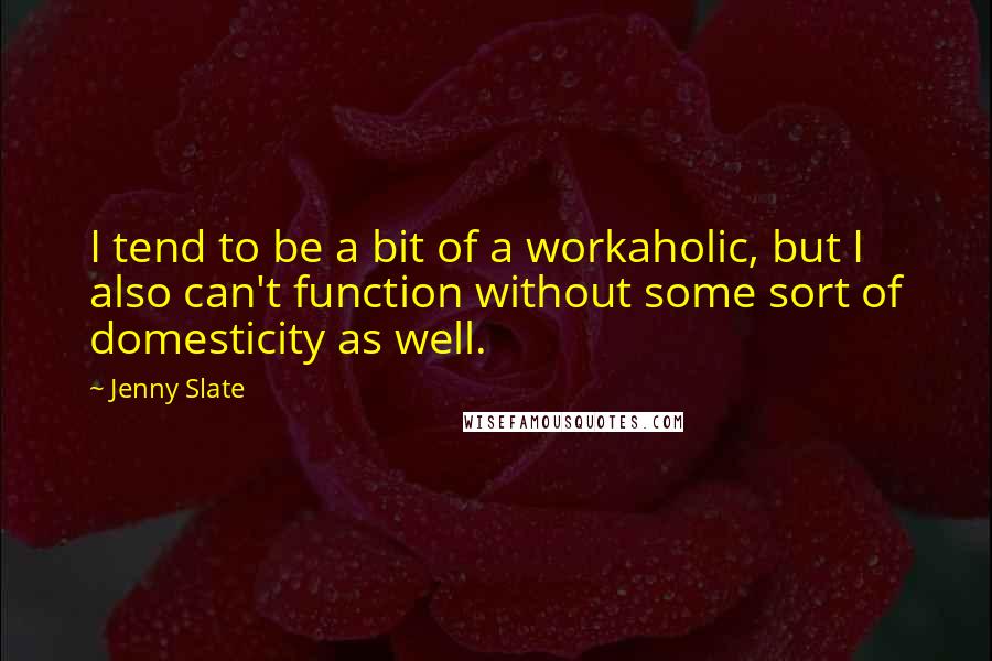 Jenny Slate Quotes: I tend to be a bit of a workaholic, but I also can't function without some sort of domesticity as well.