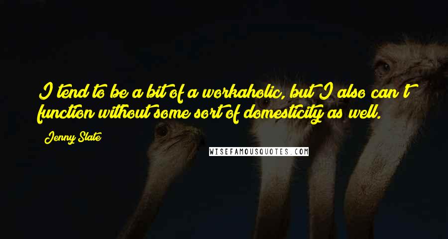 Jenny Slate Quotes: I tend to be a bit of a workaholic, but I also can't function without some sort of domesticity as well.