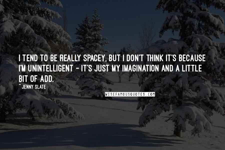 Jenny Slate Quotes: I tend to be really spacey, but I don't think it's because I'm unintelligent - it's just my imagination and a little bit of ADD.