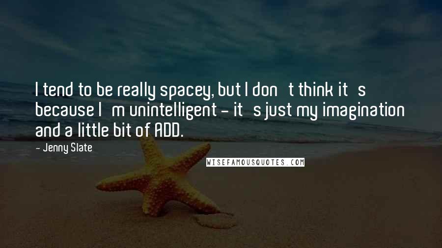 Jenny Slate Quotes: I tend to be really spacey, but I don't think it's because I'm unintelligent - it's just my imagination and a little bit of ADD.