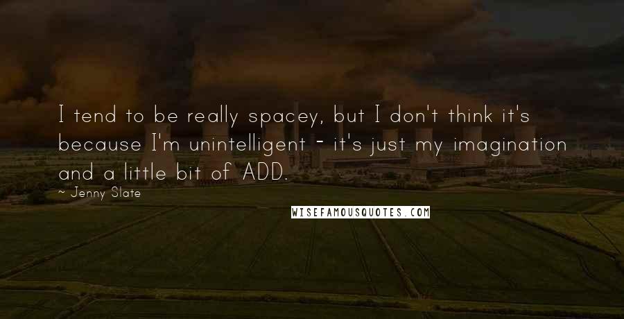 Jenny Slate Quotes: I tend to be really spacey, but I don't think it's because I'm unintelligent - it's just my imagination and a little bit of ADD.