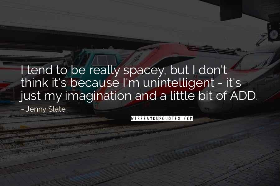 Jenny Slate Quotes: I tend to be really spacey, but I don't think it's because I'm unintelligent - it's just my imagination and a little bit of ADD.