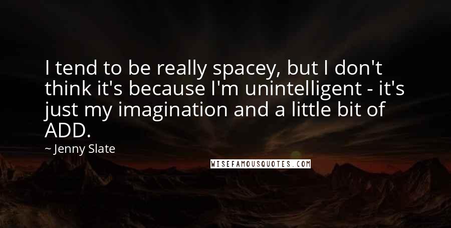 Jenny Slate Quotes: I tend to be really spacey, but I don't think it's because I'm unintelligent - it's just my imagination and a little bit of ADD.