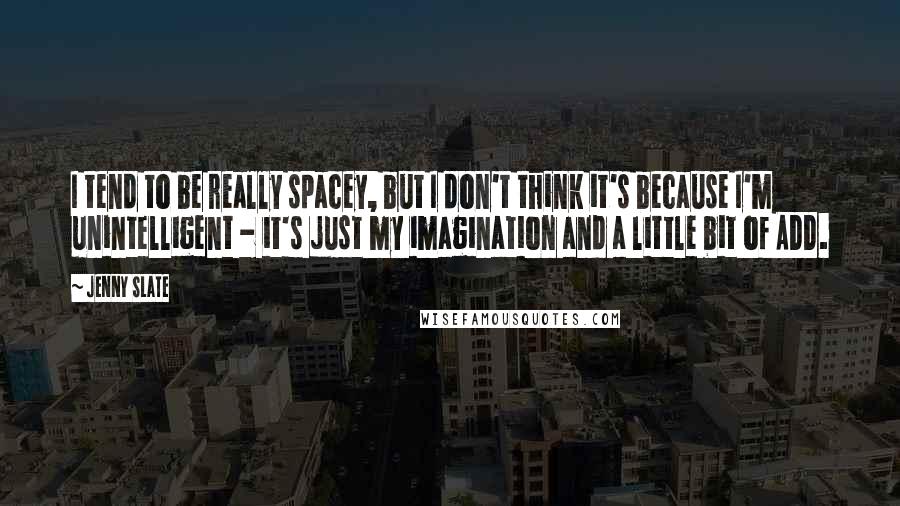 Jenny Slate Quotes: I tend to be really spacey, but I don't think it's because I'm unintelligent - it's just my imagination and a little bit of ADD.