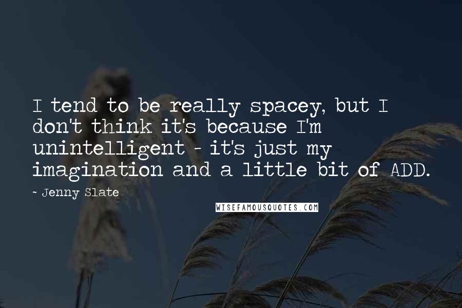 Jenny Slate Quotes: I tend to be really spacey, but I don't think it's because I'm unintelligent - it's just my imagination and a little bit of ADD.