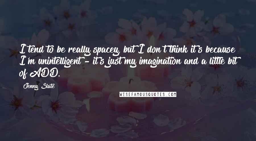 Jenny Slate Quotes: I tend to be really spacey, but I don't think it's because I'm unintelligent - it's just my imagination and a little bit of ADD.