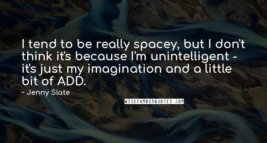 Jenny Slate Quotes: I tend to be really spacey, but I don't think it's because I'm unintelligent - it's just my imagination and a little bit of ADD.