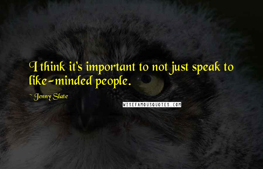 Jenny Slate Quotes: I think it's important to not just speak to like-minded people.