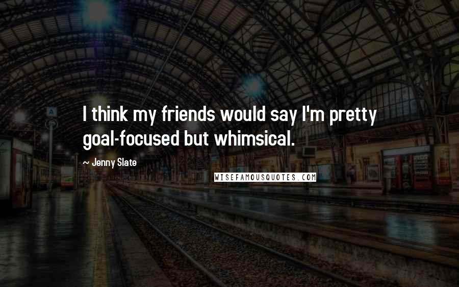 Jenny Slate Quotes: I think my friends would say I'm pretty goal-focused but whimsical.