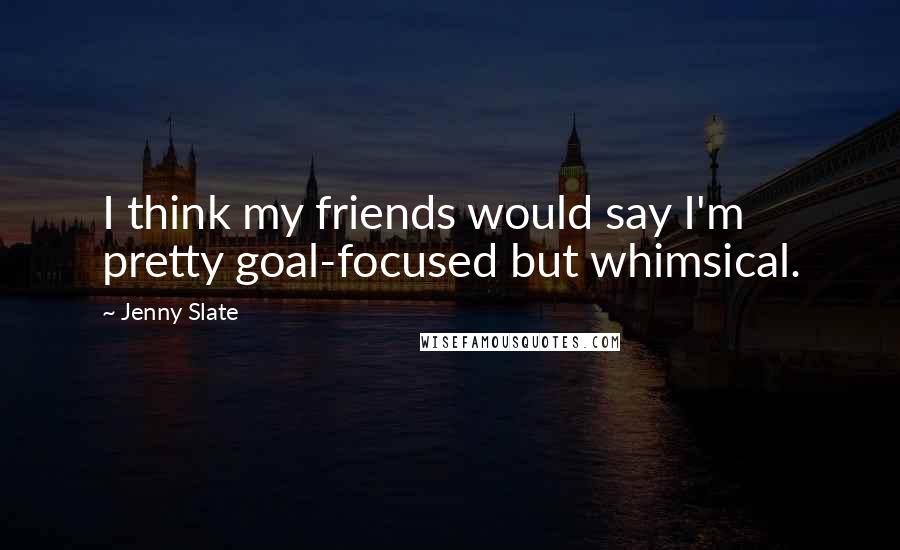 Jenny Slate Quotes: I think my friends would say I'm pretty goal-focused but whimsical.