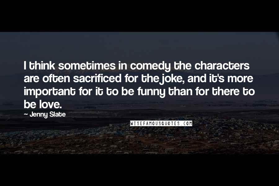 Jenny Slate Quotes: I think sometimes in comedy the characters are often sacrificed for the joke, and it's more important for it to be funny than for there to be love.