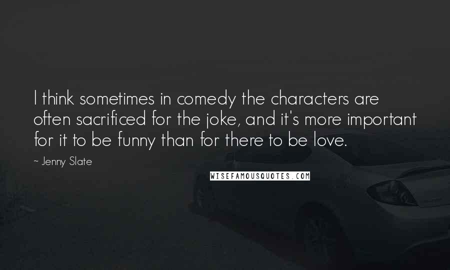 Jenny Slate Quotes: I think sometimes in comedy the characters are often sacrificed for the joke, and it's more important for it to be funny than for there to be love.