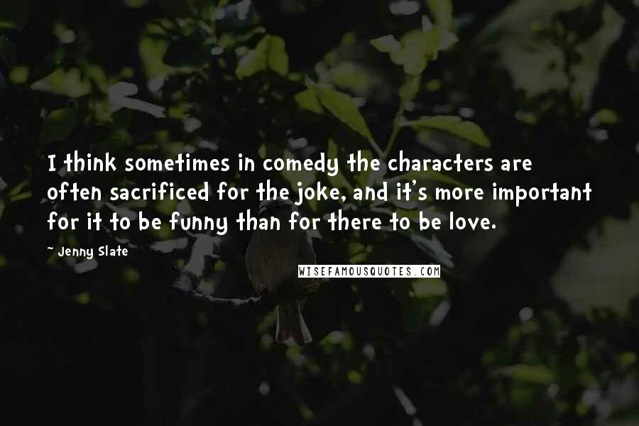 Jenny Slate Quotes: I think sometimes in comedy the characters are often sacrificed for the joke, and it's more important for it to be funny than for there to be love.