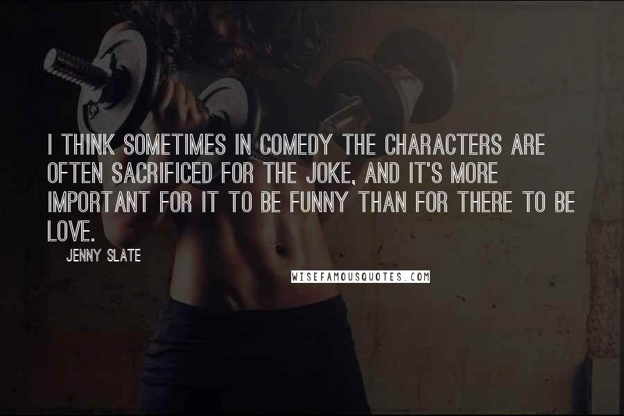 Jenny Slate Quotes: I think sometimes in comedy the characters are often sacrificed for the joke, and it's more important for it to be funny than for there to be love.