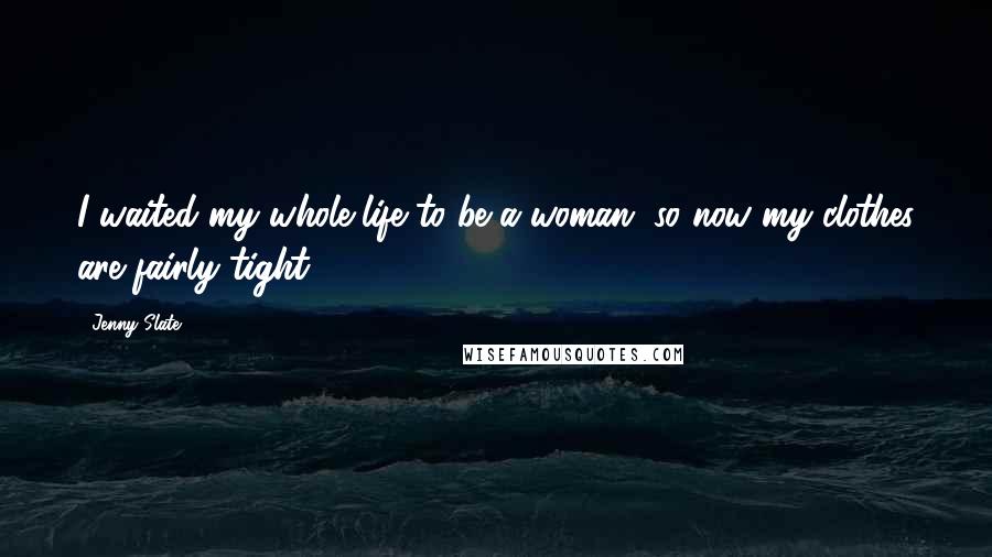 Jenny Slate Quotes: I waited my whole life to be a woman, so now my clothes are fairly tight.