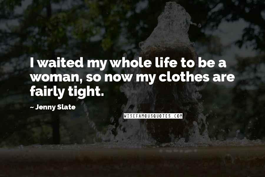 Jenny Slate Quotes: I waited my whole life to be a woman, so now my clothes are fairly tight.