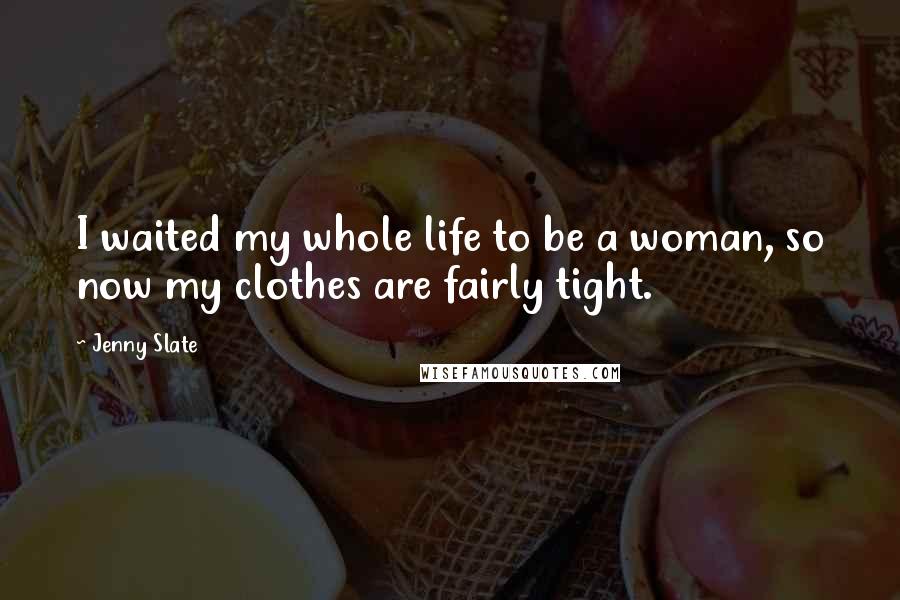 Jenny Slate Quotes: I waited my whole life to be a woman, so now my clothes are fairly tight.